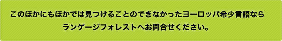 このほかにもほかでは見つけることのできなかったヨーロッパ希少言語ならランゲージフォレストへお問合せください。