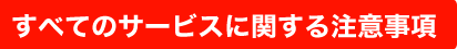 すべてのサービスに関する注意事項